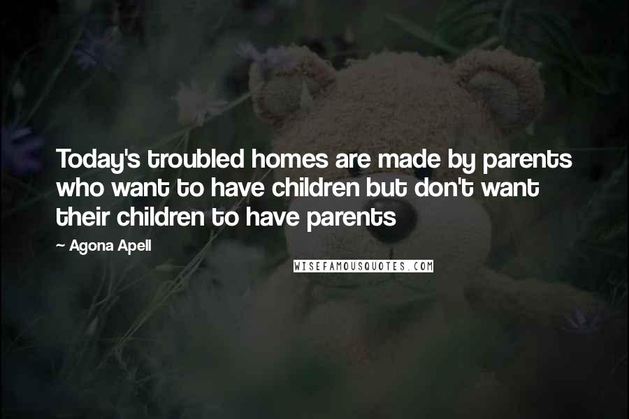 Agona Apell Quotes: Today's troubled homes are made by parents who want to have children but don't want their children to have parents
