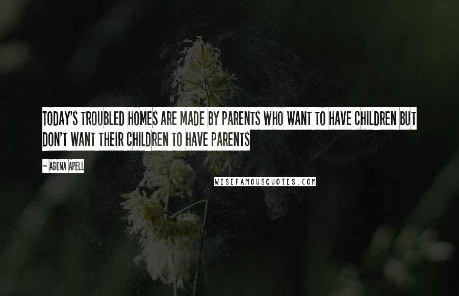 Agona Apell Quotes: Today's troubled homes are made by parents who want to have children but don't want their children to have parents