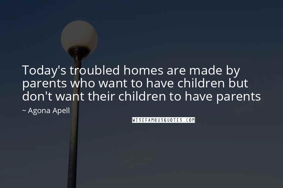 Agona Apell Quotes: Today's troubled homes are made by parents who want to have children but don't want their children to have parents