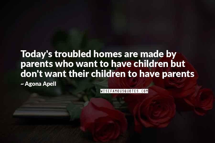 Agona Apell Quotes: Today's troubled homes are made by parents who want to have children but don't want their children to have parents