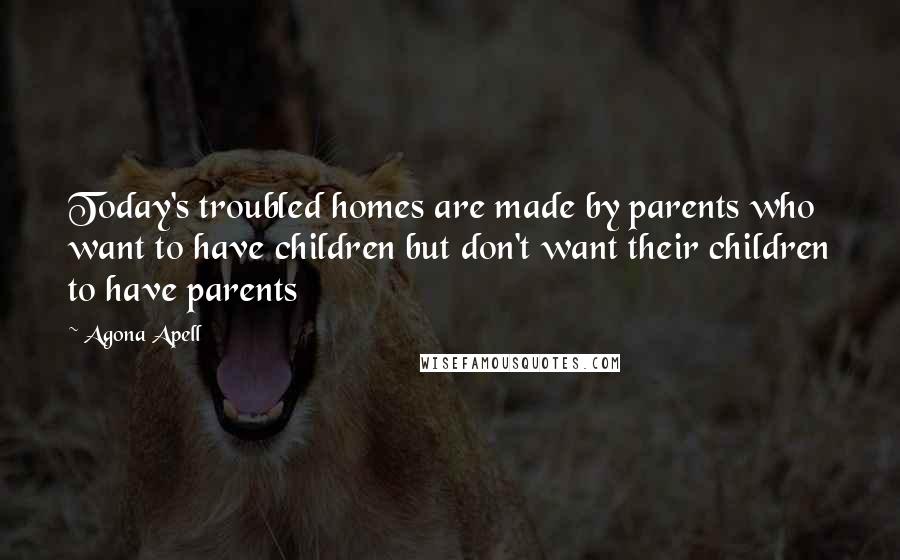 Agona Apell Quotes: Today's troubled homes are made by parents who want to have children but don't want their children to have parents