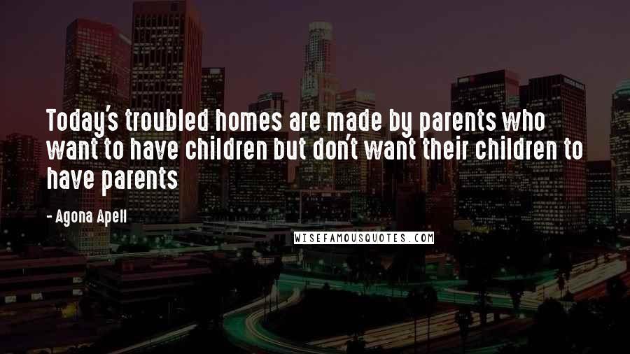 Agona Apell Quotes: Today's troubled homes are made by parents who want to have children but don't want their children to have parents