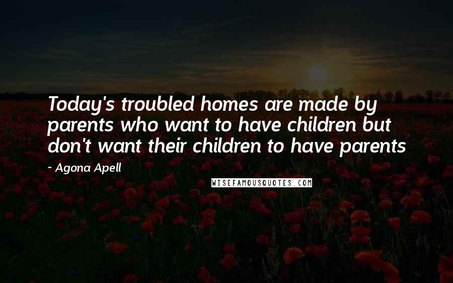 Agona Apell Quotes: Today's troubled homes are made by parents who want to have children but don't want their children to have parents