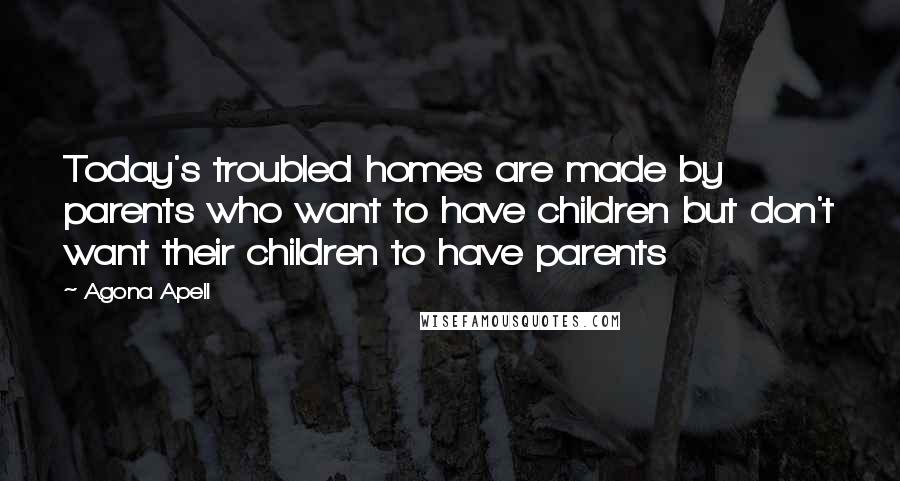 Agona Apell Quotes: Today's troubled homes are made by parents who want to have children but don't want their children to have parents