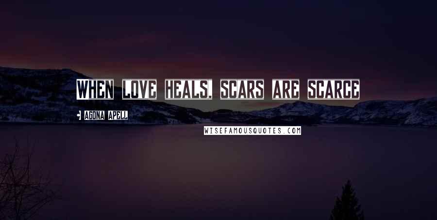 Agona Apell Quotes: When love heals, scars are scarce