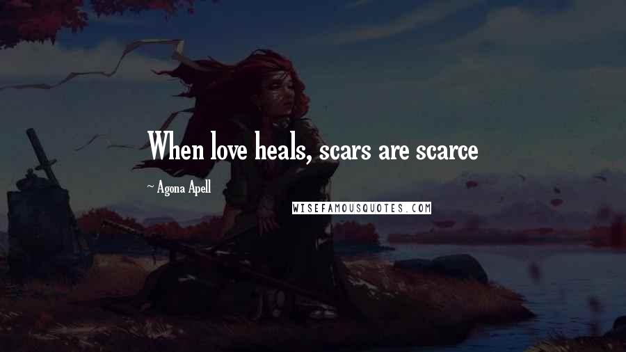 Agona Apell Quotes: When love heals, scars are scarce