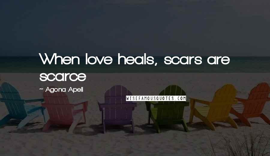 Agona Apell Quotes: When love heals, scars are scarce