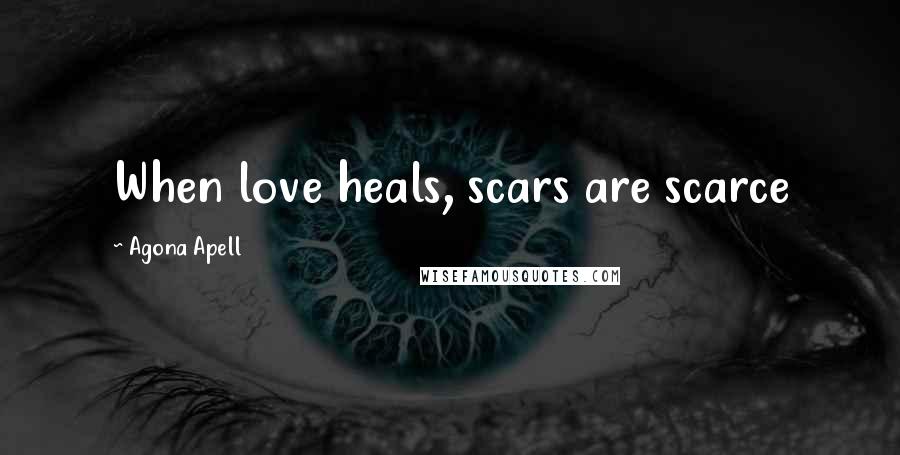 Agona Apell Quotes: When love heals, scars are scarce