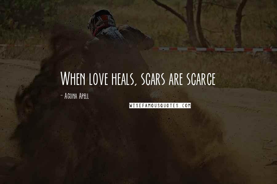 Agona Apell Quotes: When love heals, scars are scarce