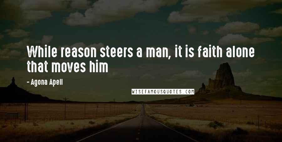 Agona Apell Quotes: While reason steers a man, it is faith alone that moves him