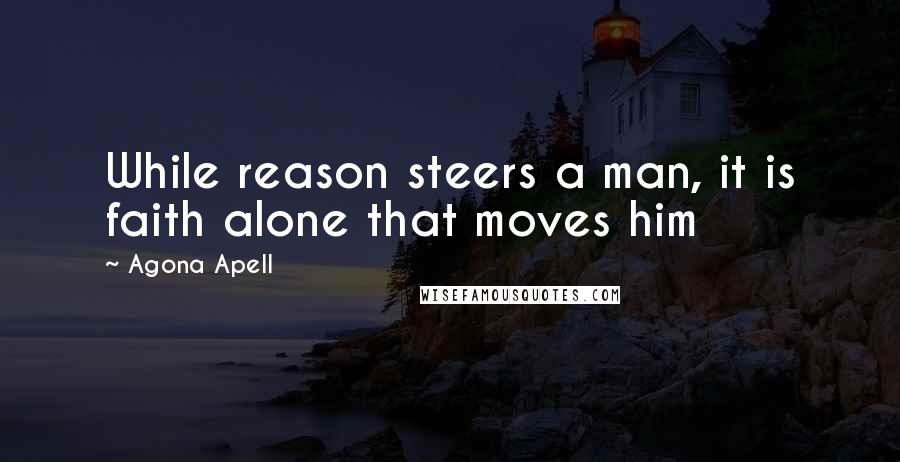 Agona Apell Quotes: While reason steers a man, it is faith alone that moves him