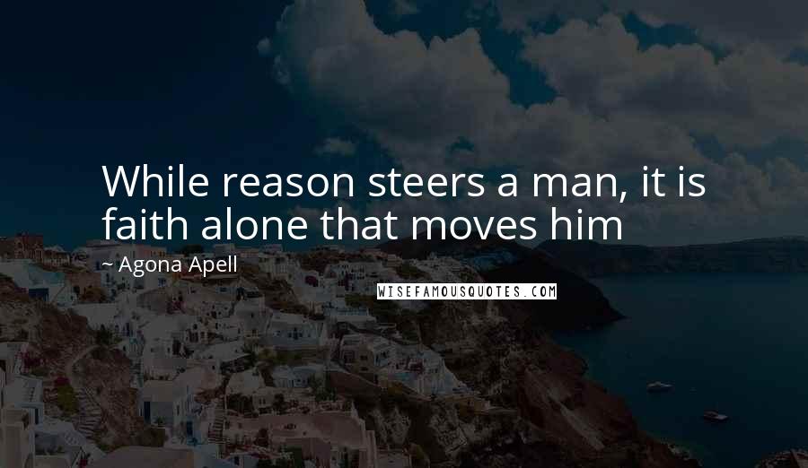 Agona Apell Quotes: While reason steers a man, it is faith alone that moves him