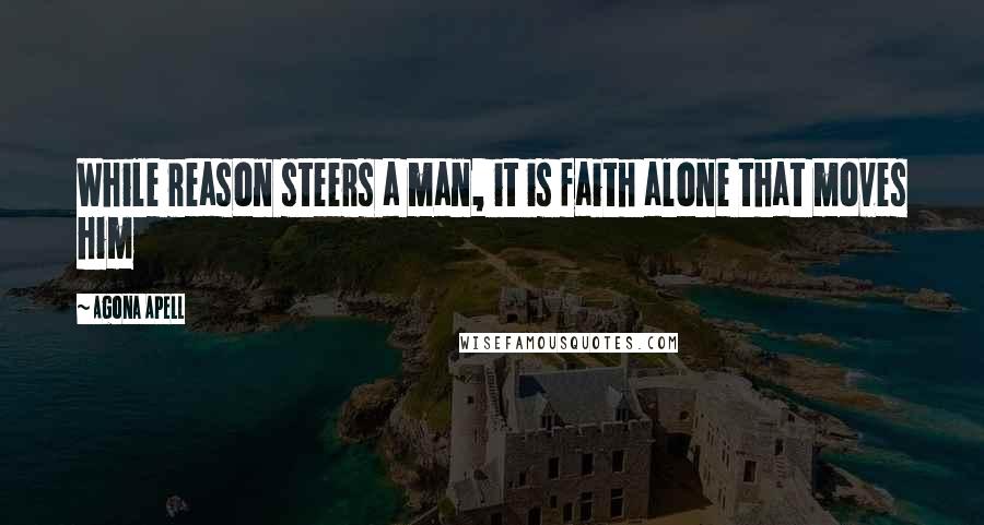 Agona Apell Quotes: While reason steers a man, it is faith alone that moves him