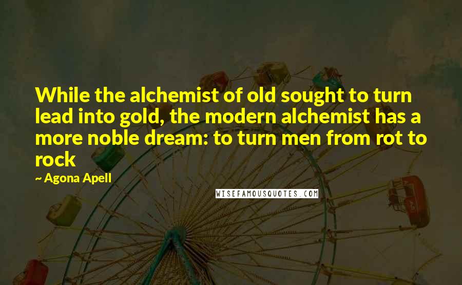 Agona Apell Quotes: While the alchemist of old sought to turn lead into gold, the modern alchemist has a more noble dream: to turn men from rot to rock