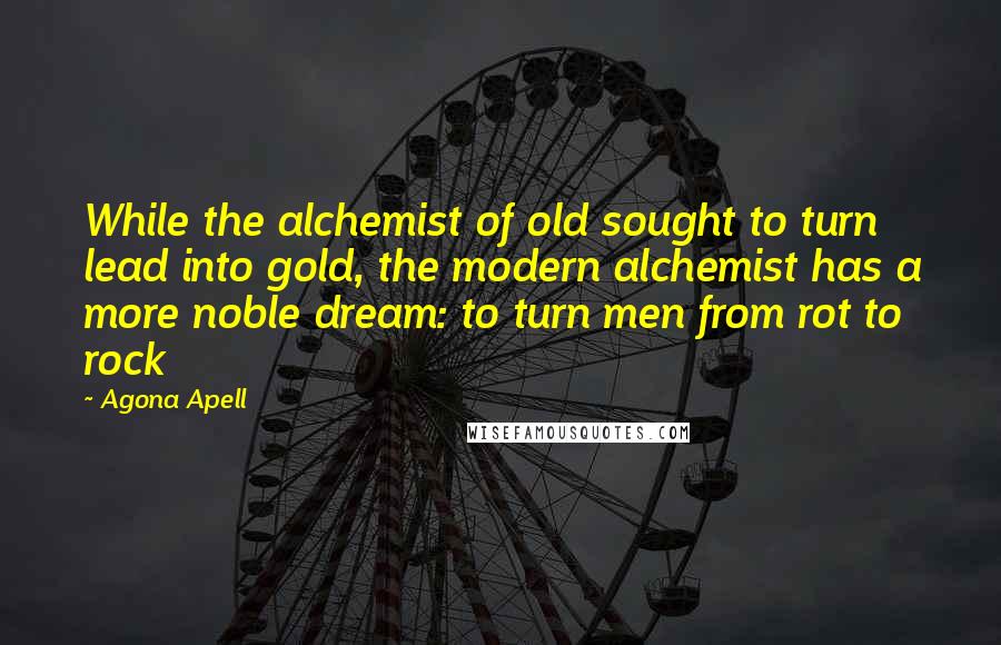 Agona Apell Quotes: While the alchemist of old sought to turn lead into gold, the modern alchemist has a more noble dream: to turn men from rot to rock