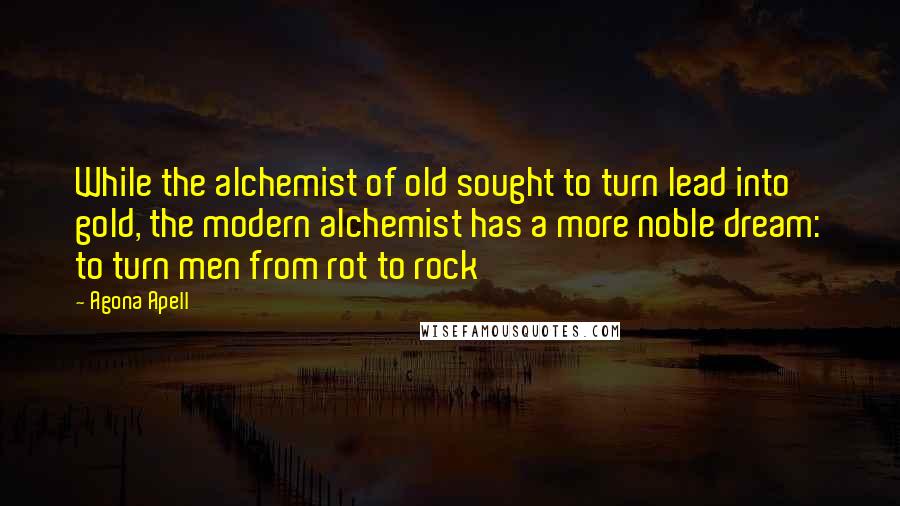 Agona Apell Quotes: While the alchemist of old sought to turn lead into gold, the modern alchemist has a more noble dream: to turn men from rot to rock