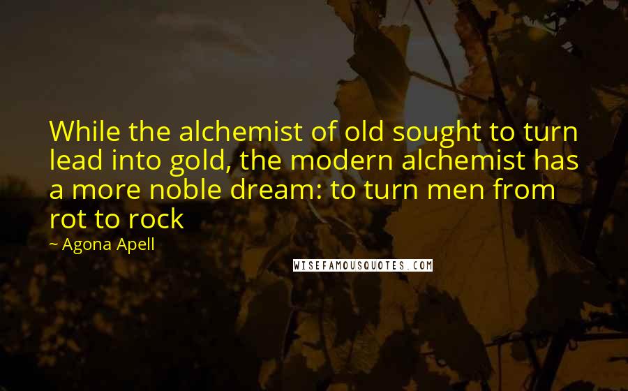 Agona Apell Quotes: While the alchemist of old sought to turn lead into gold, the modern alchemist has a more noble dream: to turn men from rot to rock