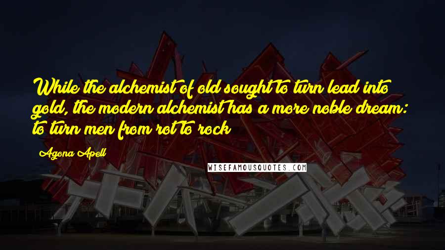 Agona Apell Quotes: While the alchemist of old sought to turn lead into gold, the modern alchemist has a more noble dream: to turn men from rot to rock