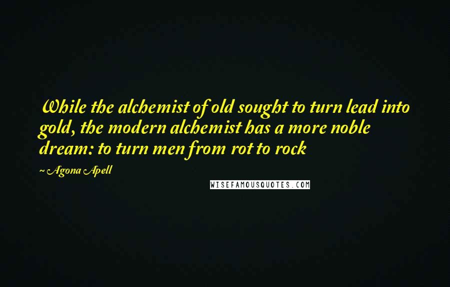 Agona Apell Quotes: While the alchemist of old sought to turn lead into gold, the modern alchemist has a more noble dream: to turn men from rot to rock