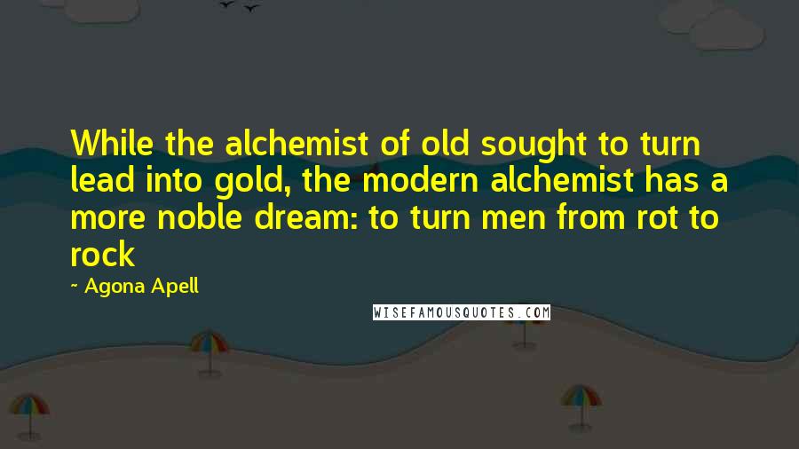 Agona Apell Quotes: While the alchemist of old sought to turn lead into gold, the modern alchemist has a more noble dream: to turn men from rot to rock