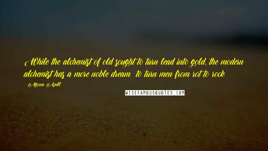 Agona Apell Quotes: While the alchemist of old sought to turn lead into gold, the modern alchemist has a more noble dream: to turn men from rot to rock