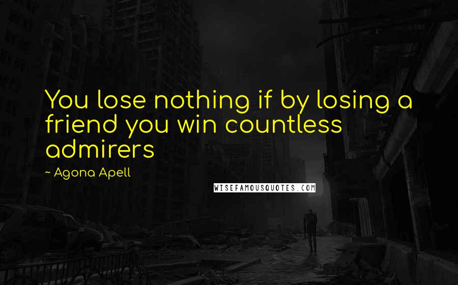 Agona Apell Quotes: You lose nothing if by losing a friend you win countless admirers