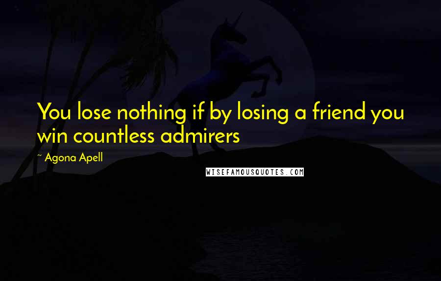 Agona Apell Quotes: You lose nothing if by losing a friend you win countless admirers