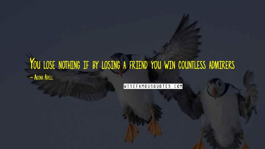 Agona Apell Quotes: You lose nothing if by losing a friend you win countless admirers