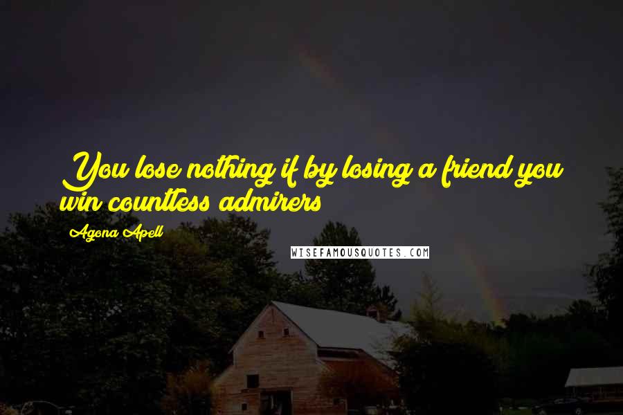 Agona Apell Quotes: You lose nothing if by losing a friend you win countless admirers