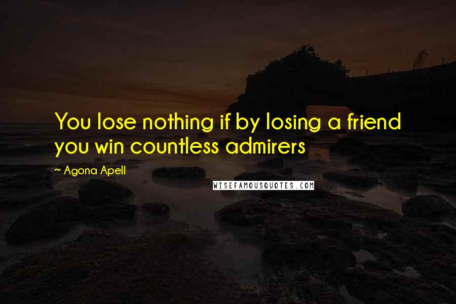 Agona Apell Quotes: You lose nothing if by losing a friend you win countless admirers