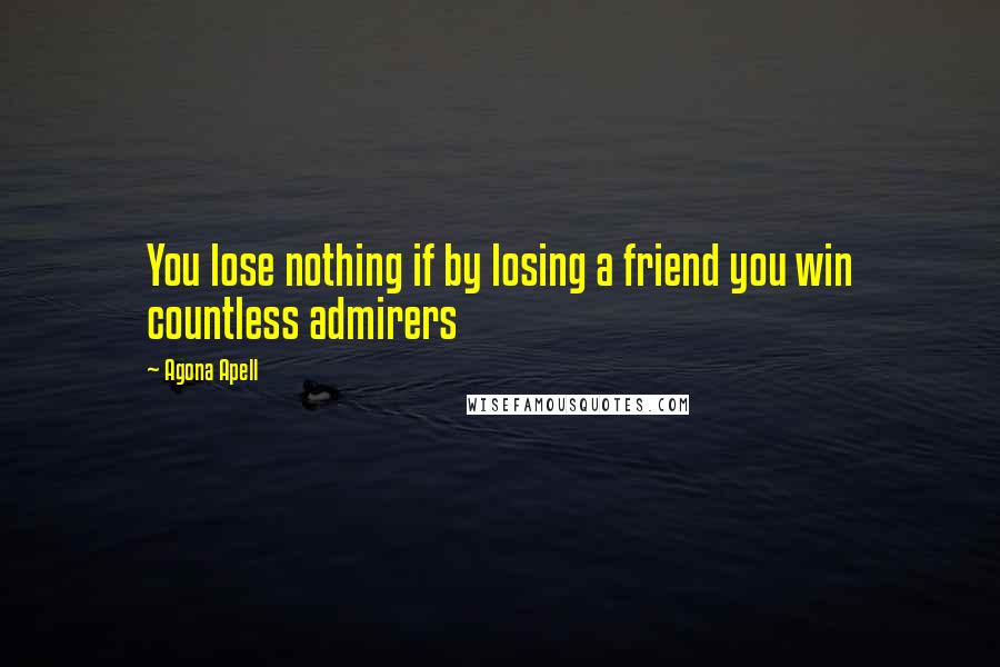 Agona Apell Quotes: You lose nothing if by losing a friend you win countless admirers