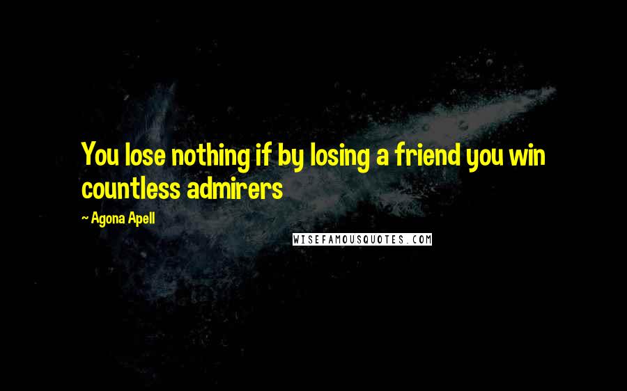 Agona Apell Quotes: You lose nothing if by losing a friend you win countless admirers