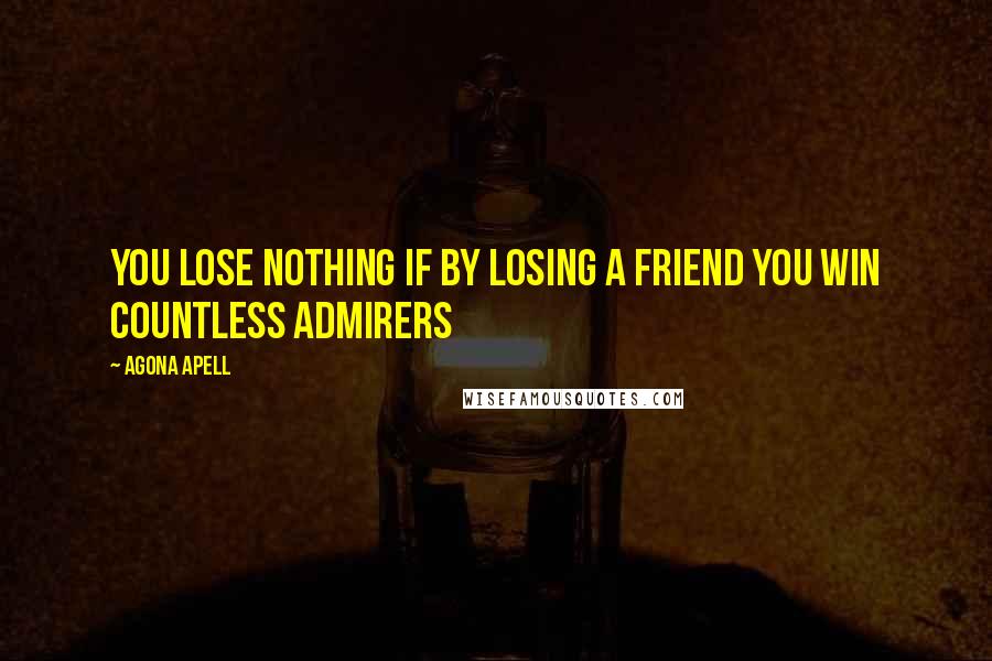 Agona Apell Quotes: You lose nothing if by losing a friend you win countless admirers