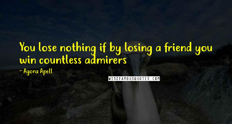 Agona Apell Quotes: You lose nothing if by losing a friend you win countless admirers