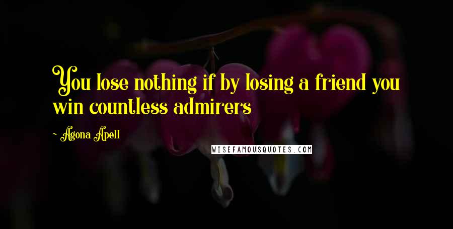 Agona Apell Quotes: You lose nothing if by losing a friend you win countless admirers