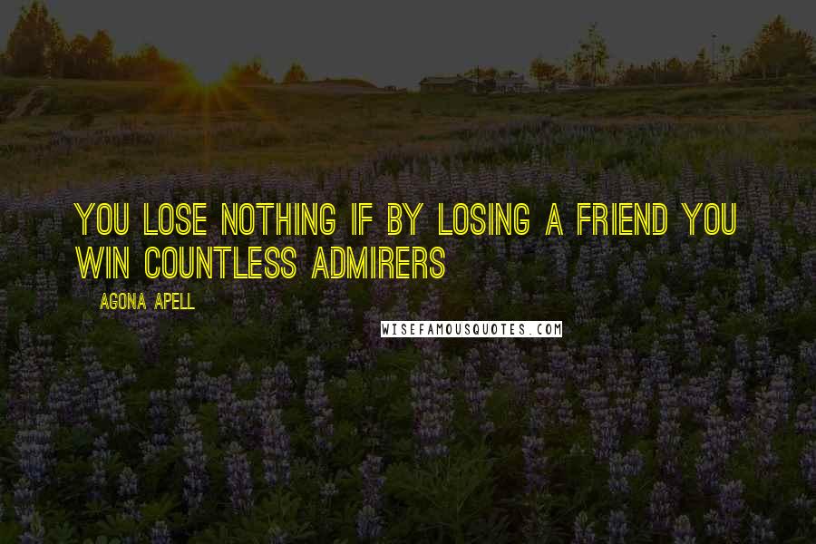 Agona Apell Quotes: You lose nothing if by losing a friend you win countless admirers