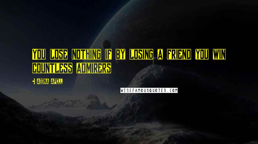 Agona Apell Quotes: You lose nothing if by losing a friend you win countless admirers