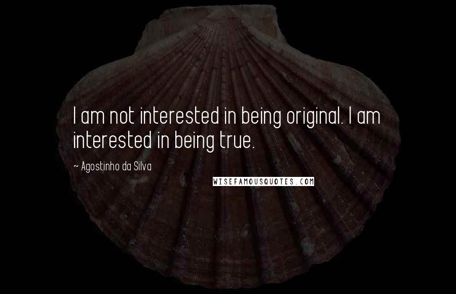 Agostinho Da Silva Quotes: I am not interested in being original. I am interested in being true.