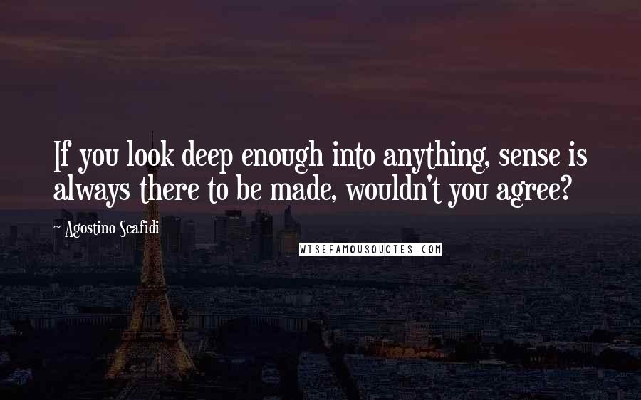 Agostino Scafidi Quotes: If you look deep enough into anything, sense is always there to be made, wouldn't you agree?