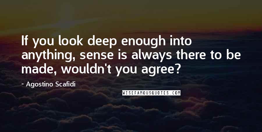 Agostino Scafidi Quotes: If you look deep enough into anything, sense is always there to be made, wouldn't you agree?