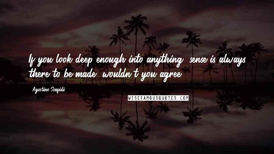 Agostino Scafidi Quotes: If you look deep enough into anything, sense is always there to be made, wouldn't you agree?