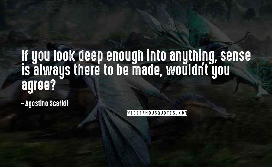 Agostino Scafidi Quotes: If you look deep enough into anything, sense is always there to be made, wouldn't you agree?