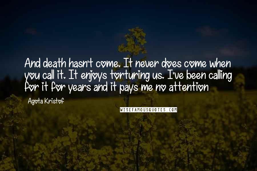 Agota Kristof Quotes: And death hasn't come. It never does come when you call it. It enjoys torturing us. I've been calling for it for years and it pays me no attention