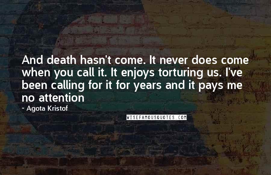 Agota Kristof Quotes: And death hasn't come. It never does come when you call it. It enjoys torturing us. I've been calling for it for years and it pays me no attention