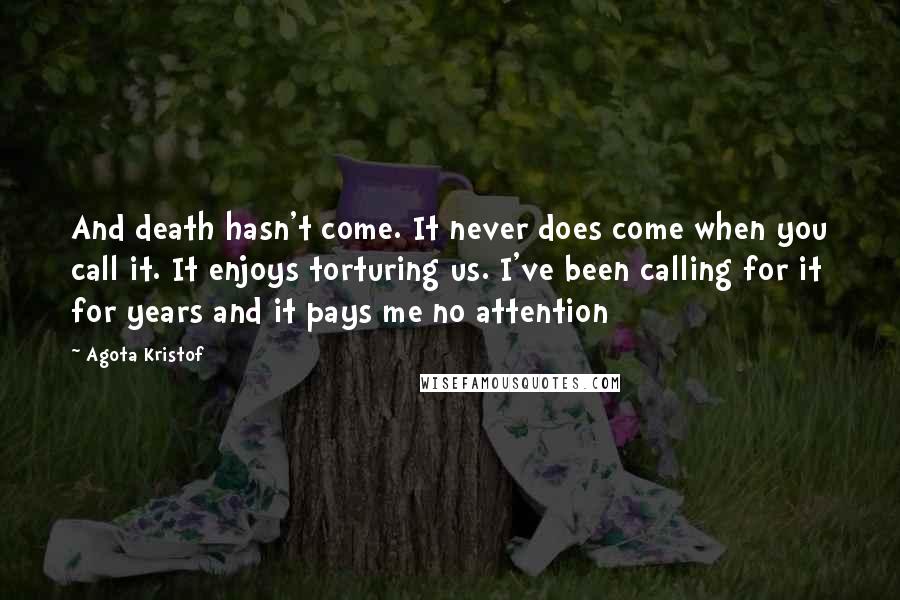 Agota Kristof Quotes: And death hasn't come. It never does come when you call it. It enjoys torturing us. I've been calling for it for years and it pays me no attention