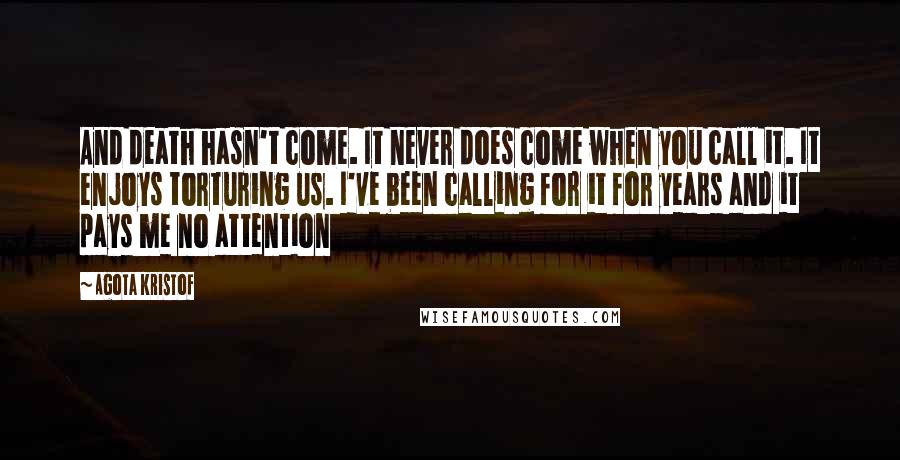 Agota Kristof Quotes: And death hasn't come. It never does come when you call it. It enjoys torturing us. I've been calling for it for years and it pays me no attention