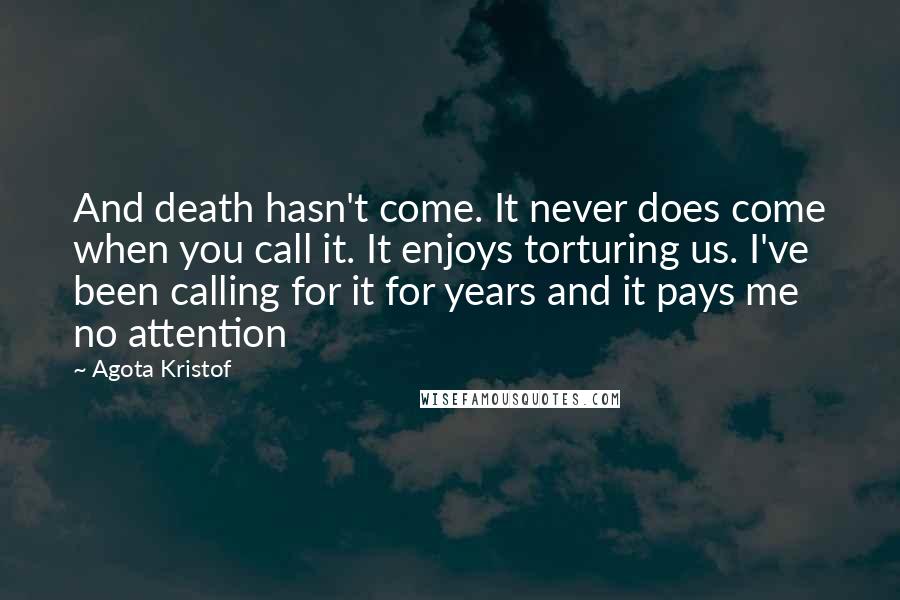 Agota Kristof Quotes: And death hasn't come. It never does come when you call it. It enjoys torturing us. I've been calling for it for years and it pays me no attention