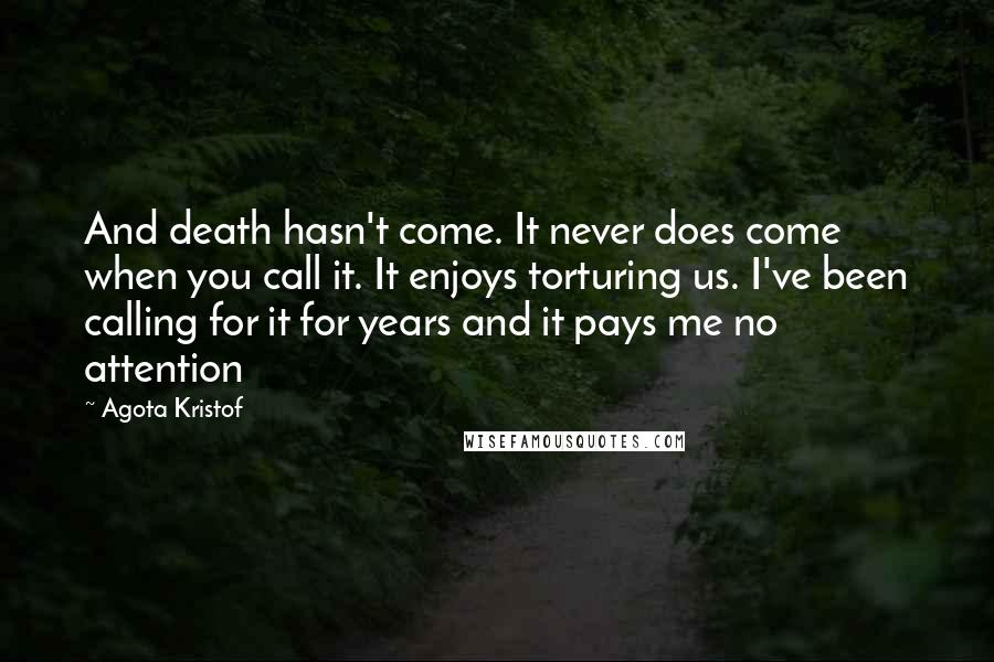 Agota Kristof Quotes: And death hasn't come. It never does come when you call it. It enjoys torturing us. I've been calling for it for years and it pays me no attention