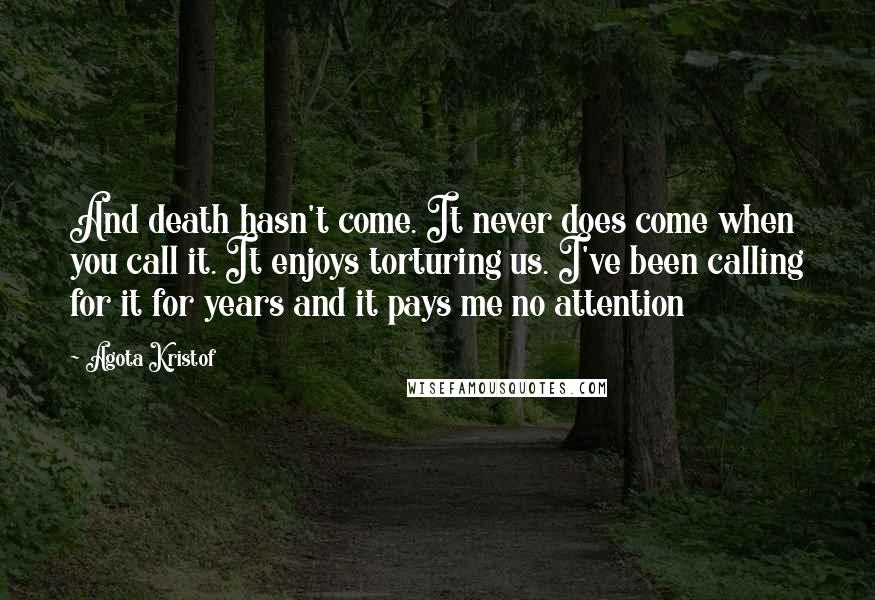 Agota Kristof Quotes: And death hasn't come. It never does come when you call it. It enjoys torturing us. I've been calling for it for years and it pays me no attention