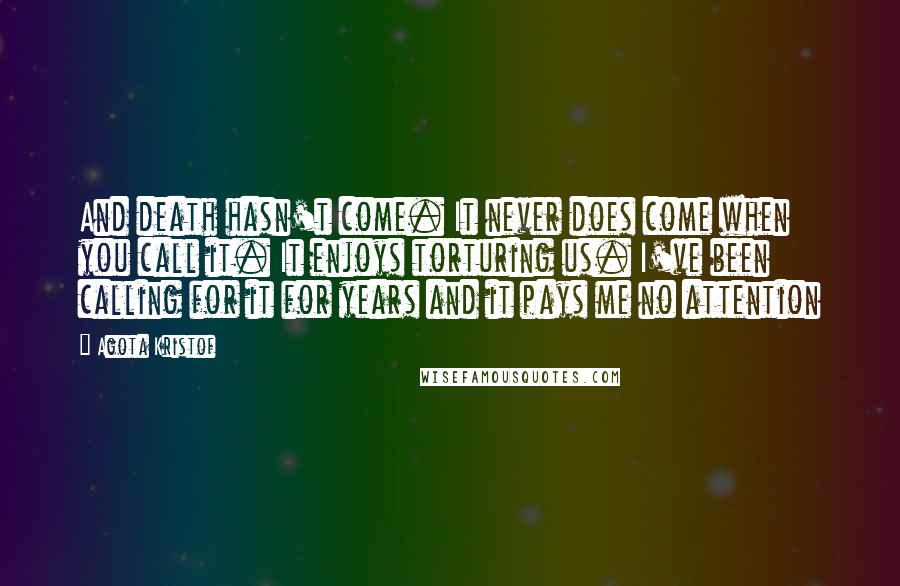 Agota Kristof Quotes: And death hasn't come. It never does come when you call it. It enjoys torturing us. I've been calling for it for years and it pays me no attention